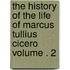 The History of the Life of Marcus Tullius Cicero Volume . 2
