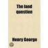 The Land Question; Property in Land, the Condition of Labor