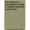 The Works Of Washington Irving In Twelve Volumes (Volume 8) door Washington Washington Irving