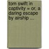 Tom Swift in Captivity = Or, a Daring Escape by Airship ...
