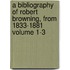 A Bibliography of Robert Browning, from 1833-1881 Volume 1-3