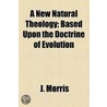 A New Natural Theology; Based Upon The Doctrine Of Evolution door J. Morris
