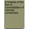 A Treatise Of The Law Of Consolidation Of Railroad Companies door Elliott Anthony