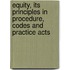 Equity, Its Principles in Procedure, Codes and Practice Acts