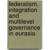 Federalism, Integration and Multilevel Governance in Eurasia by Alexander Libman