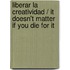 Liberar La Creatividad / It Doesn't Matter If You Die For It