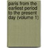 Paris from the Earliest Period to the Present Day (Volume 1)