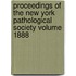 Proceedings of the New York Pathological Society Volume 1888
