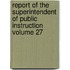 Report of the Superintendent of Public Instruction Volume 27