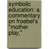 Symbolic Education: a Commentary on Froebel's "Mother Play," by Susan Elizabeth Blow