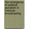 The Emergence of Political Pluralism in Mexican Broadcasting door Manuel Alejandro Guerrero