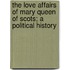 The Love Affairs Of Mary Queen Of Scots; A Political History