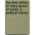 The Love Affairs Of Mary Queen Of Scots; A Political History