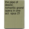 The Pipe of Desire; Romantic Grand Opera in One Act. Opus 21 by Barton George Edward