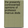 The Presently Controverted Opinions of Professor Marcus Dods by Marcus Dodsm