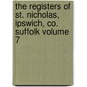 The Registers of St. Nicholas, Ipswich, Co. Suffolk Volume 7 by Cookson Edward