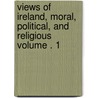 Views of Ireland, Moral, Political, and Religious Volume . 1 door John O'Driscol