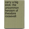 Carry A Big Stick: The Uncommon Heroism Of Theodore Roosevelt door George E. Grant