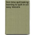 First-Time Quiltmaking: Learning To Quilt In Six Easy Lessons