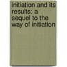 Initiation And Its Results: A Sequel To The Way Of Initiation door Rudolf Steiner
