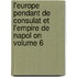 L'Europe Pendant de Consulat Et L'Empire de Napol on Volume 6