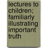 Lectures To Children; Familiarly Illustrating Important Truth door John Todd
