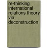 Re-Thinking International Relations Theory Via Deconstruction door Badredine Arfi