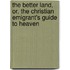 The Better Land, Or, The Christian Emigrant's Guide To Heaven
