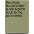 The Ghost Hunter's Field Guide a Guide Book to the Paranormal