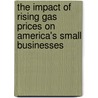 The Impact of Rising Gas Prices on America's Small Businesses by United States Congress Senate