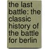 The Last Battle: The Classic History of the Battle for Berlin