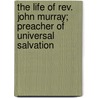 The Life Of Rev. John Murray; Preacher Of Universal Salvation door Sir John Murray