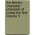 The Literary Character. Character of James the First Volume 3