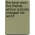 The Lunar Men: Five Friends Whose Curiosity Changed The World