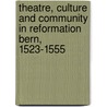 Theatre, Culture And Community In Reformation Bern, 1523-1555 door Glenn Ehrstine
