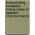 Transcending Conquest: Nahua Views of Spanish Colonial Mexico