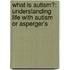 What Is Autism?: Understanding Life With Autism Or Asperger's