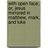 With Open Face; Or, Jesus Mirrored in Matthew, Mark, and Luke door Alexander Balmain Bruce
