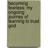 Becoming Fearless: My Ongoing Journey of Learning to Trust God door Michelle Aguilar
