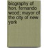 Biography of Hon. Fernando Wood; Mayor of the City of New York