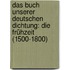 Das Buch Unserer Deutschen Dichtung: Die Frühzeit (1500-1800)
