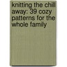 Knitting the Chill Away: 39 Cozy Patterns for the Whole Family door Not Available