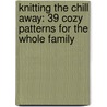 Knitting the Chill Away: 39 Cozy Patterns for the Whole Family by Not Available