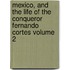 Mexico, and the Life of the Conqueror Fernando Cortes Volume 2