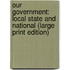 Our Government: Local State And National (Large Print Edition)