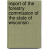 Report of the Forestry Commission of the State of Wisconsin .. by Wisconsin Forestry Commission