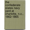 The Confederate States Navy Yard at Charlotte, N.C., 1862-1865 by Violet G. [From Old Catalog] Alexander