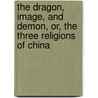 The Dragon, Image, and Demon, Or, the Three Religions of China door Hampden C. Dubose