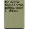 The Liberator, His Life & Times, Political, Social & Religious door Mary Francis Cusack