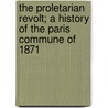 The Proletarian Revolt; A History Of The Paris Commune Of 1871 by George B. Benham